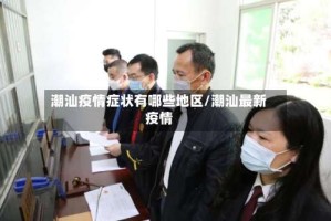 潮汕疫情症状有哪些地区/潮汕最新疫情