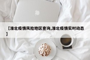 【淮北疫情风险地区查询,淮北疫情实时动态】