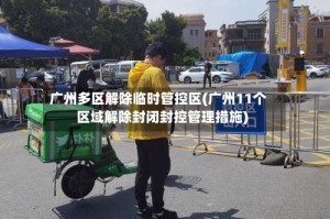 广州多区解除临时管控区(广州11个区域解除封闭封控管理措施)