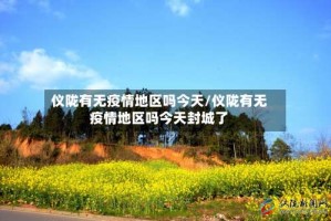 仪陇有无疫情地区吗今天/仪陇有无疫情地区吗今天封城了