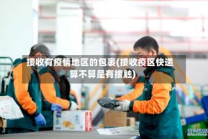 接收有疫情地区的包裹(接收疫区快递算不算是有接触)