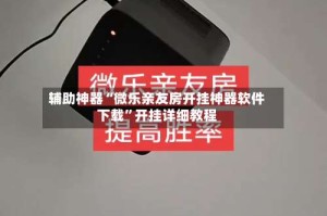辅助神器“微乐亲友房开挂神器软件下载”开挂详细教程