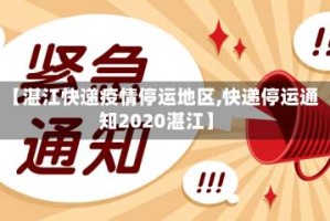 【湛江快递疫情停运地区,快递停运通知2020湛江】