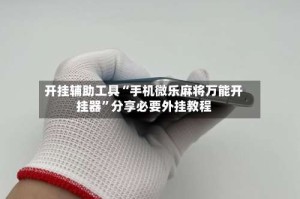 开挂辅助工具“手机微乐麻将万能开挂器”分享必要外挂教程