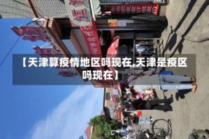 【天津算疫情地区吗现在,天津是疫区吗现在】