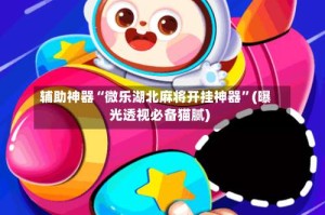 辅助神器“微乐湖北麻将开挂神器”(曝光透视必备猫腻)