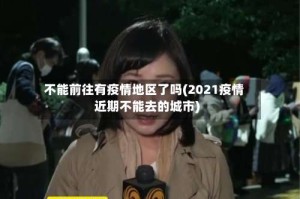 不能前往有疫情地区了吗(2021疫情近期不能去的城市)