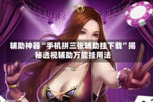 辅助神器“手机拼三张辅助挂下载”揭秘透视辅助万能挂用法