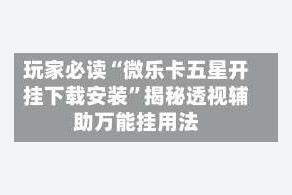 玩家必读“微乐卡五星开挂下载安装”揭秘透视辅助万能挂用法
