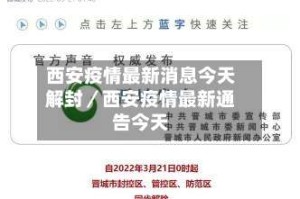 西安疫情最新消息今天解封／西安疫情最新通告今天