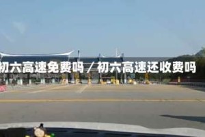 初六高速免费吗／初六高速还收费吗