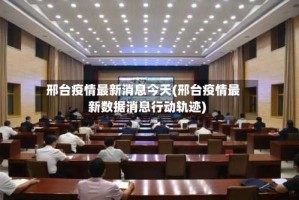 邢台疫情最新消息今天(邢台疫情最新数据消息行动轨迹)