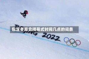 包含冬奥会闭幕式时间几点的词条