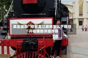 真实辅助“欢聚龙江麻将怎么下载挂”开挂辅助详细步骤