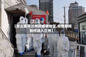 【怎么离开兰州的疫情地区,疫情期间如何进入兰州】