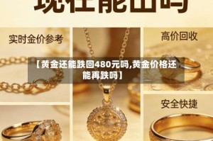 【黄金还能跌回480元吗,黄金价格还能再跌吗】
