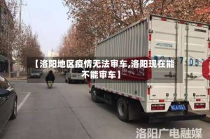 【洛阳地区疫情无法审车,洛阳现在能不能审车】