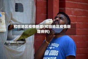 和田地区疫情新增(和田地区疫情新增病例)