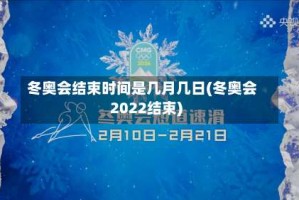冬奥会结束时间是几月几日(冬奥会2022结束)