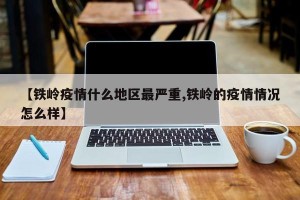 【铁岭疫情什么地区最严重,铁岭的疫情情况怎么样】