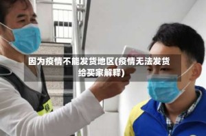 因为疫情不能发货地区(疫情无法发货给买家解释)