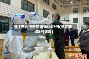 浙江三地报告新增确诊57例(浙江新增3例病毒)