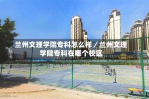 兰州文理学院专科怎么样／兰州文理学院专科在哪个校区