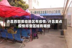 许昌西部哪些地区有疫情/许昌重点疫情排查区域有哪些