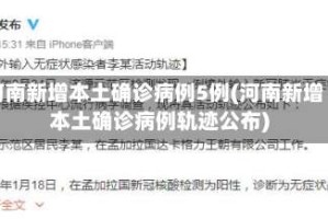 河南新增本土确诊病例5例(河南新增本土确诊病例轨迹公布)