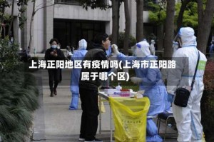 上海正阳地区有疫情吗(上海市正阳路属于哪个区)