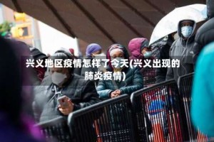 兴义地区疫情怎样了今天(兴义出现的肺炎疫情)