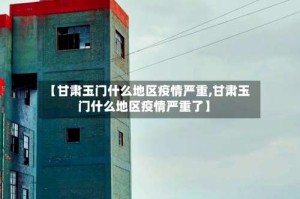 【甘肃玉门什么地区疫情严重,甘肃玉门什么地区疫情严重了】