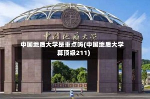 中国地质大学是重点吗(中国地质大学算顶级211)