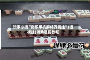 玩家必搜“微乐手机麻将万能挂”(透视挂)辅助透视教程
