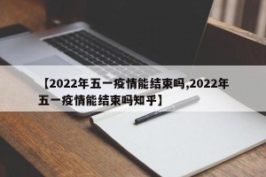 【2022年五一疫情能结束吗,2022年五一疫情能结束吗知乎】