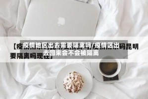 疫情地区出去需要隔离吗/疫情区出去回来会不会被隔离