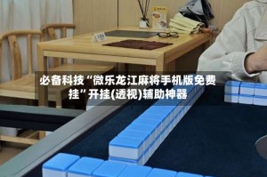 必备科技“微乐龙江麻将手机版免费挂”开挂(透视)辅助神器