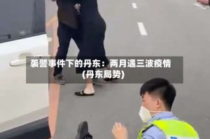 袭警事件下的丹东：两月遇三波疫情(丹东局势)
