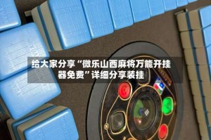 给大家分享“微乐山西麻将万能开挂器免费”详细分享装挂