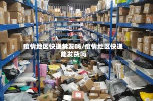 疫情地区快递禁发吗/疫情地区快递能发货吗