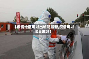【疫情地区可以出城吗最新,疫情可以出县城吗】