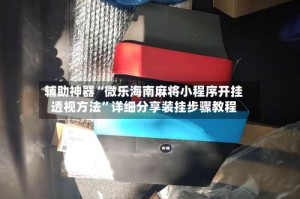 辅助神器“微乐海南麻将小程序开挂透视方法”详细分享装挂步骤教程