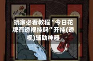 玩家必看教程“今日花牌有透视挂吗”开挂(透视)辅助神器