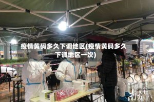 疫情黄码多久下调地区(疫情黄码多久下调地区一次)