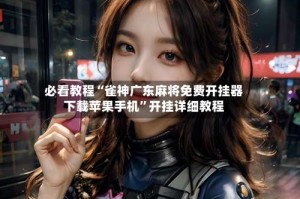 必看教程“雀神广东麻将免费开挂器下载苹果手机”开挂详细教程