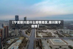 【宁夏银川是什么疫情地区,银川属于疫情】