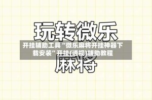 开挂辅助工具“微乐麻将开挂神器下载安装”开挂(透视)辅助教程