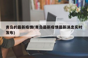 青岛的最新疫情(青岛最新疫情最新消息实时发布)