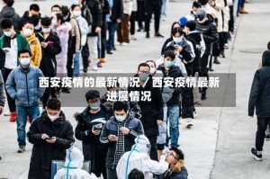 西安疫情的最新情况／西安疫情最新进展情况