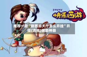 推荐一款“新西游大厅怎么开挂”开挂(透视)辅助神器